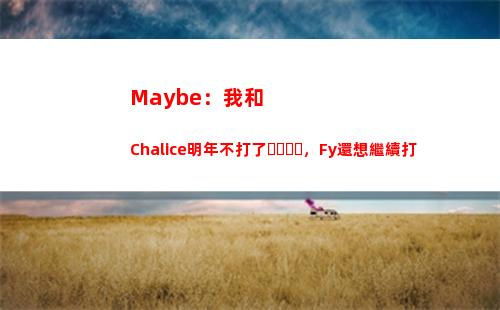 Maybe：我和Chalice明年不打了，Fy還想繼續打
